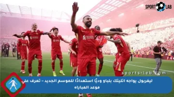 ليفربول يواجه أتليتك بلباو وديًا استعدادًا للموسم الجديد – تعرف على موعد المباراة